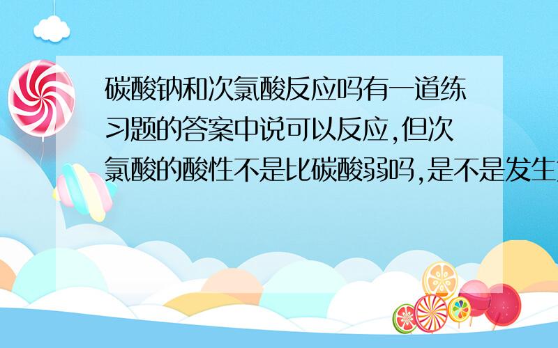 碳酸钠和次氯酸反应吗有一道练习题的答案中说可以反应,但次氯酸的酸性不是比碳酸弱吗,是不是发生第一步反应,即生成碳酸氢钠和