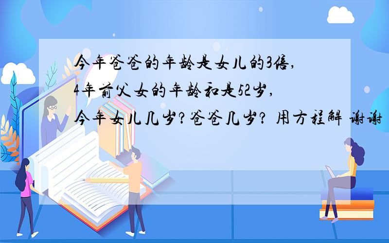 今年爸爸的年龄是女儿的3倍,4年前父女的年龄和是52岁,今年女儿几岁?爸爸几岁? 用方程解 谢谢