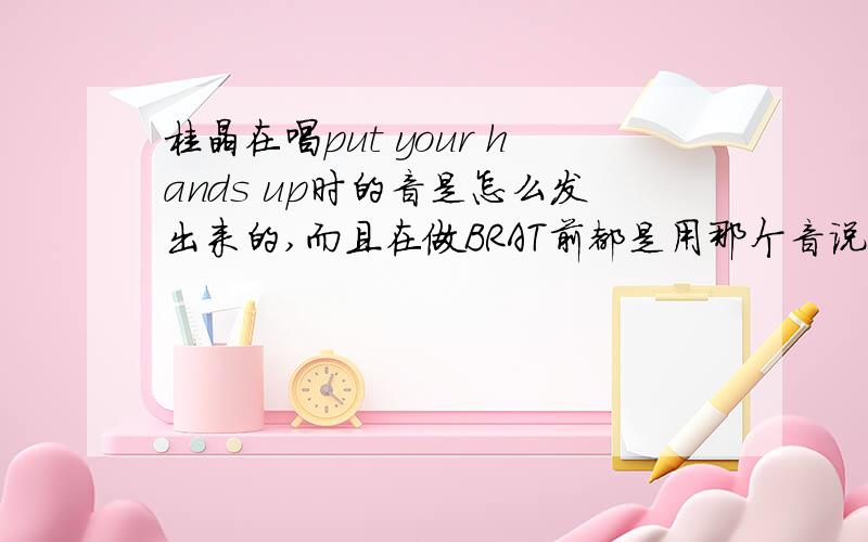 桂晶在唱put your hands up时的音是怎么发出来的,而且在做BRAT前都是用那个音说话,还有好多人也是,谁能