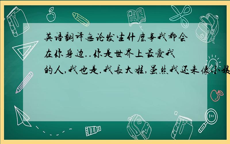 英语翻译无论发生什麽事我都会在你身边..你是世界上最爱我的人,我也是.我长大啦,虽然我还未像小姨那样有工作能力..但起码