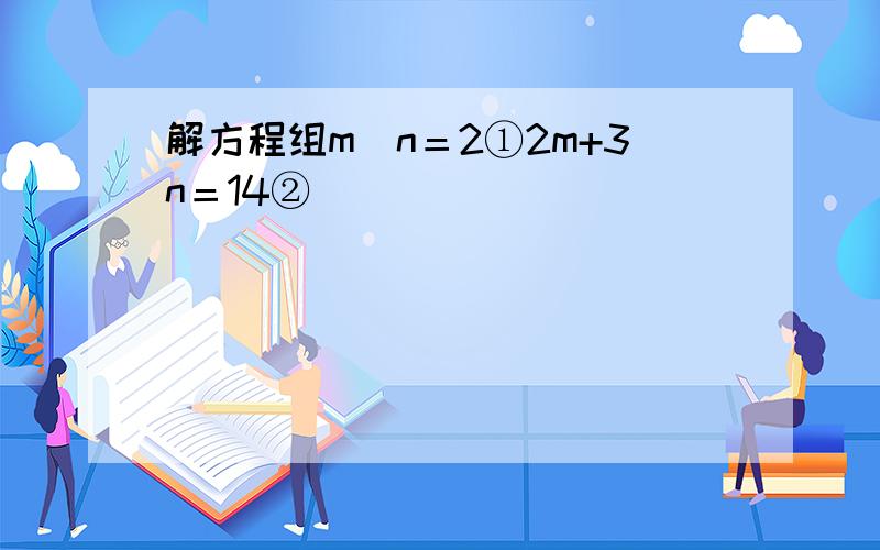 解方程组m−n＝2①2m+3n＝14②