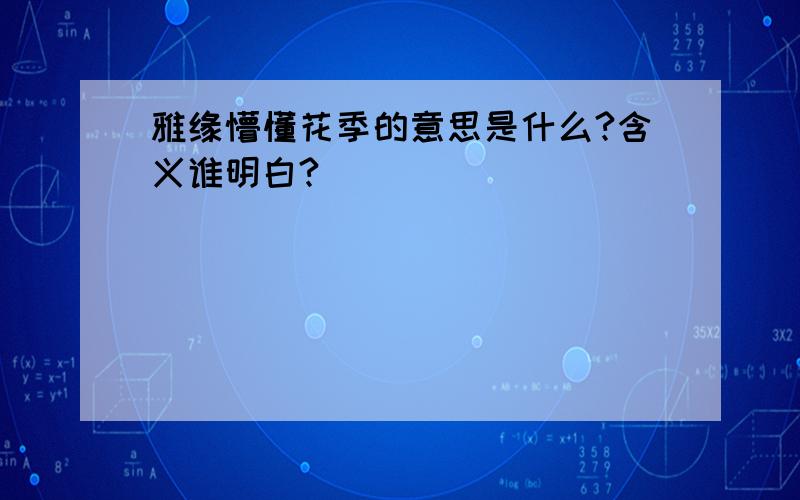 雅缘懵懂花季的意思是什么?含义谁明白?