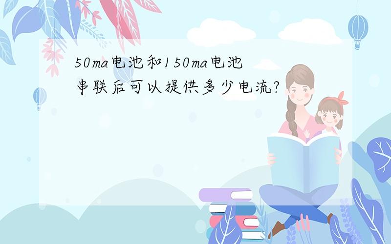 50ma电池和150ma电池串联后可以提供多少电流?