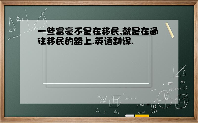 一些富豪不是在移民,就是在通往移民的路上.英语翻译.