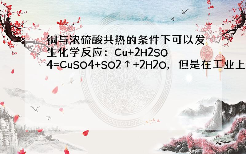 铜与浓硫酸共热的条件下可以发生化学反应：Cu+2H2SO4=CuSO4+SO2↑+2H2O，但是在工业上制取硫酸铜不是直