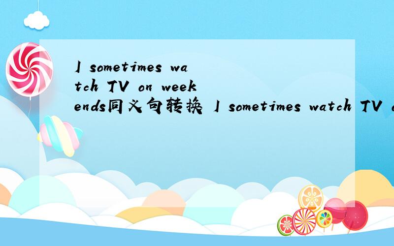 I sometimes watch TV on weekends同义句转换 I sometimes watch TV o