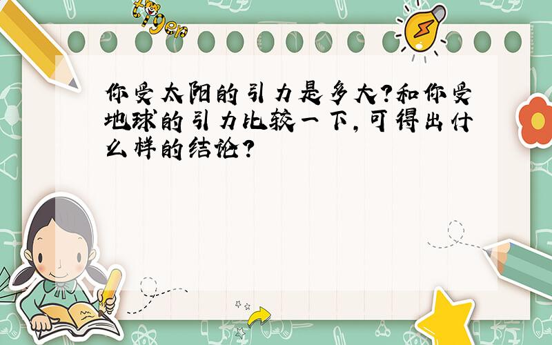 你受太阳的引力是多大?和你受地球的引力比较一下,可得出什么样的结论?