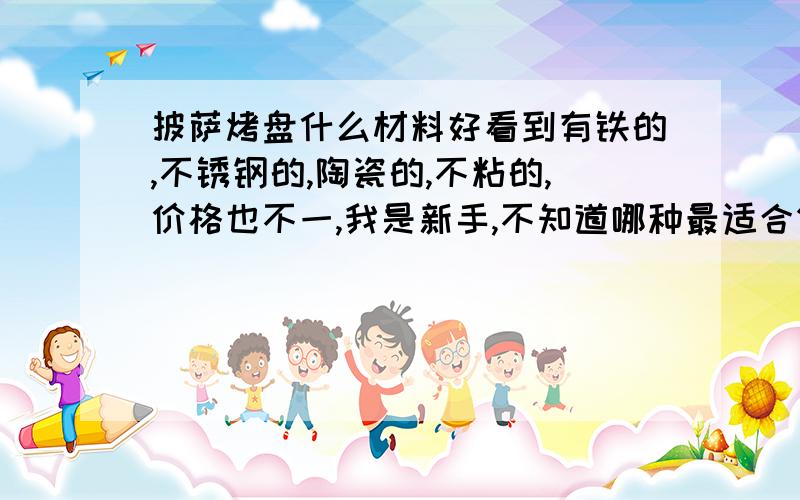 披萨烤盘什么材料好看到有铁的,不锈钢的,陶瓷的,不粘的,价格也不一,我是新手,不知道哪种最适合做披萨,另外不粘图层是否会