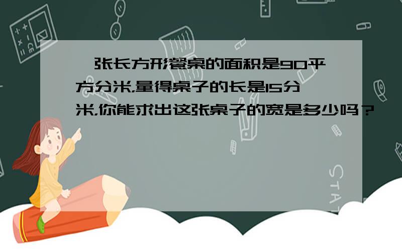 一张长方形餐桌的面积是90平方分米，量得桌子的长是15分米，你能求出这张桌子的宽是多少吗？