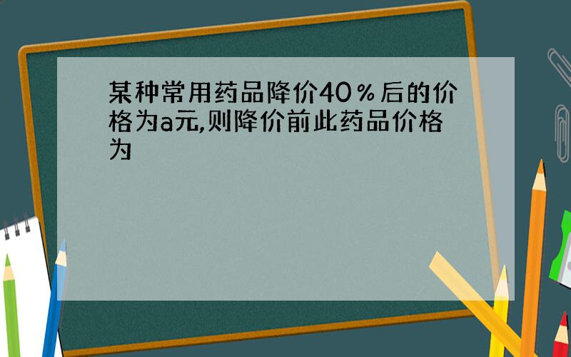 某种常用药品降价40％后的价格为a元,则降价前此药品价格为