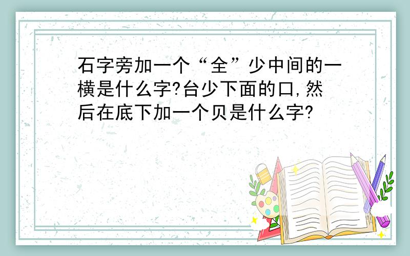 石字旁加一个“全”少中间的一横是什么字?台少下面的口,然后在底下加一个贝是什么字?