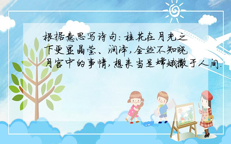 根据意思写诗句：桂花在月光之下更显晶莹、润泽,全然不知晓月宫中的事情,想来当是嫦娥撒于人间.