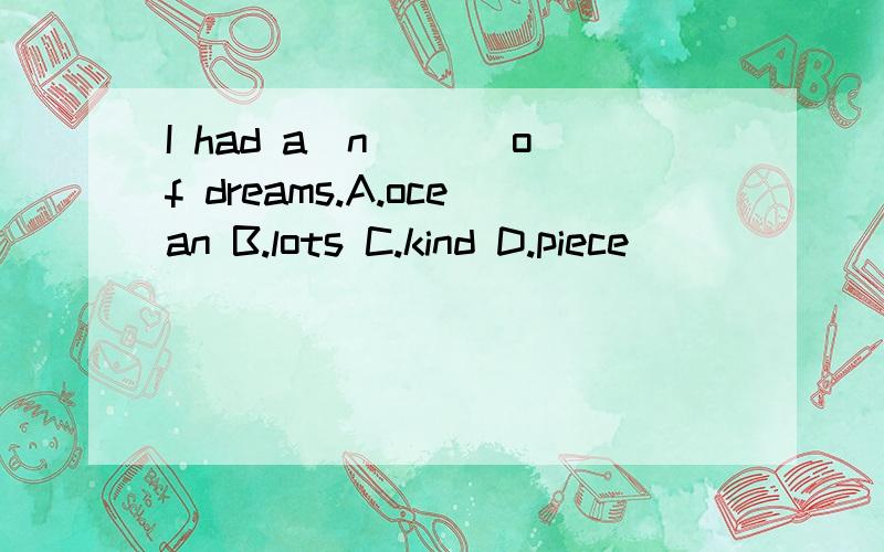 I had a(n)__ of dreams.A.ocean B.lots C.kind D.piece