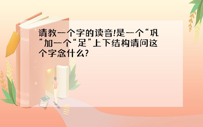 请教一个字的读音!是一个“巩”加一个“足”上下结构请问这个字念什么?