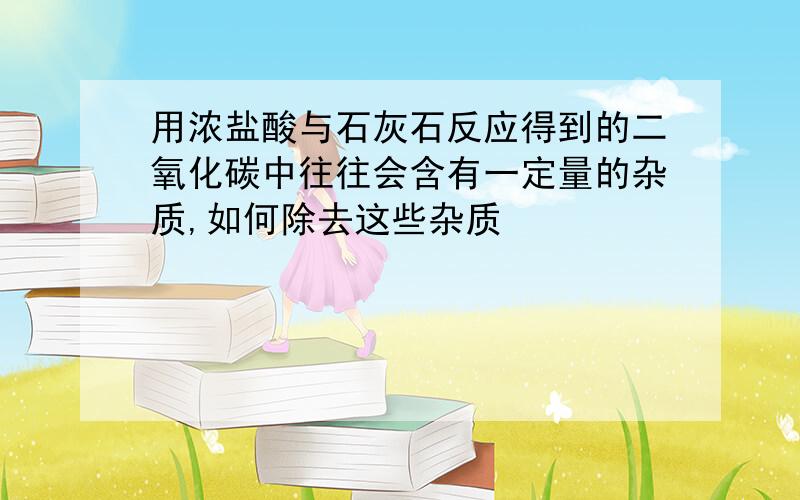 用浓盐酸与石灰石反应得到的二氧化碳中往往会含有一定量的杂质,如何除去这些杂质