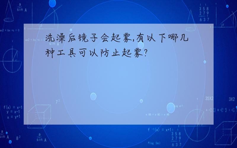 洗澡后镜子会起雾,有以下哪几种工具可以防止起雾?