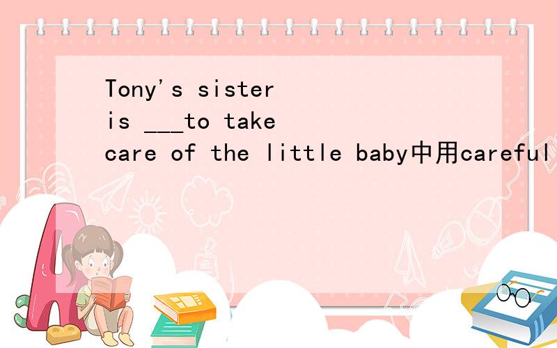 Tony's sister is ___to take care of the little baby中用careful