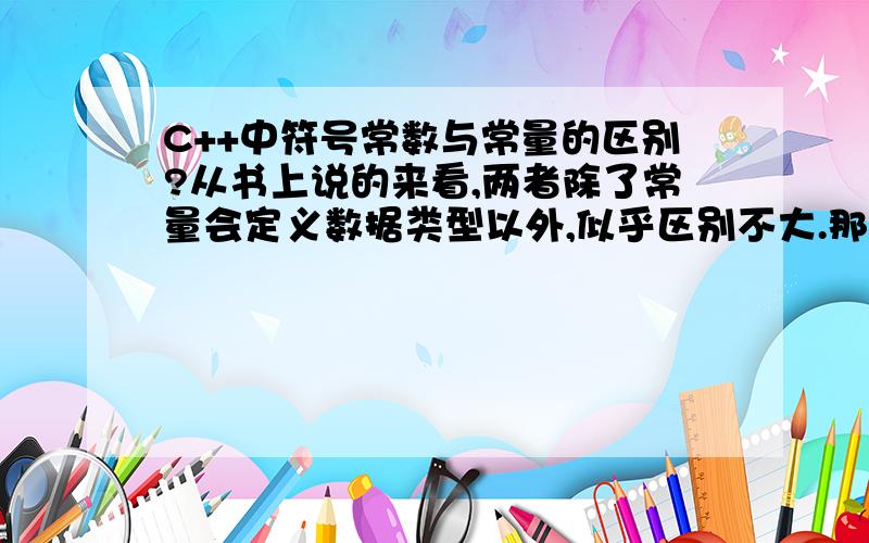 C++中符号常数与常量的区别?从书上说的来看,两者除了常量会定义数据类型以外,似乎区别不大.那他们到底有什么区别呢?