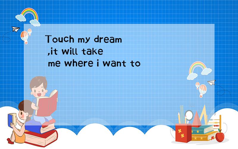 Touch my dream ,it will take me where i want to