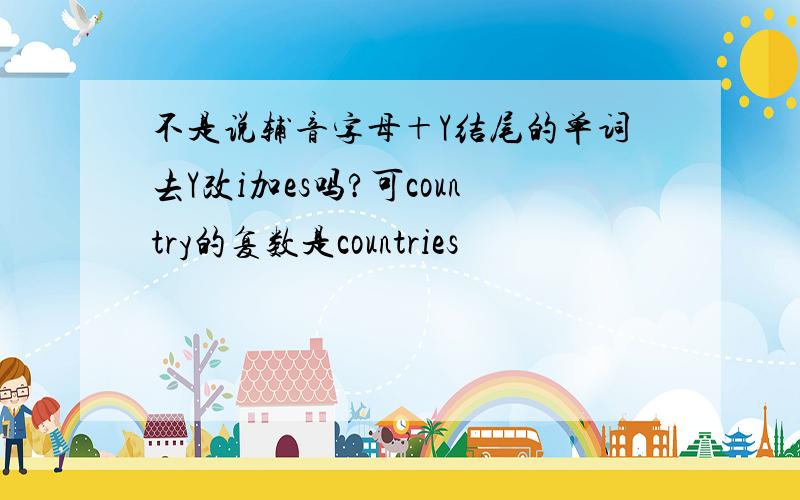 不是说辅音字母＋Y结尾的单词去Y改i加es吗?可country的复数是countries