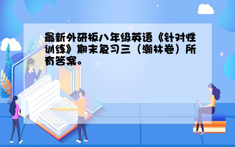 最新外研板八年级英语《针对性训练》期末复习三（瀚林卷）所有答案。