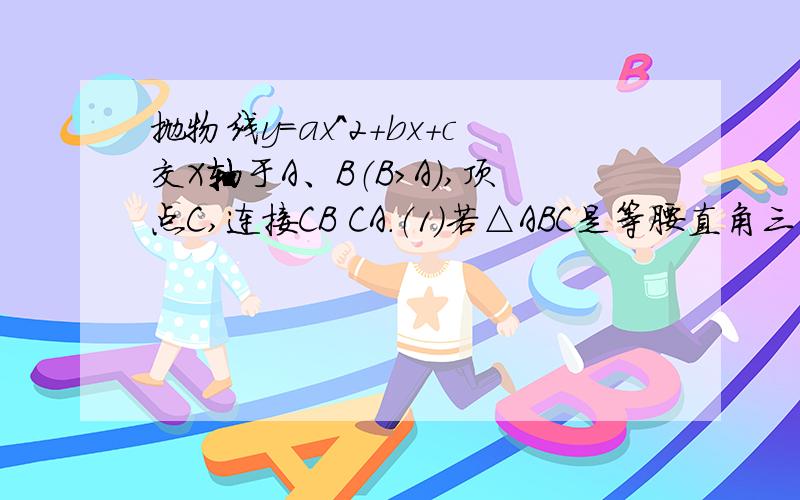 抛物线y=ax^2+bx+c交X轴于A、B（B>A）,顶点C,连接CB CA.（1）若△ABC是等腰直角三角形,求b^2