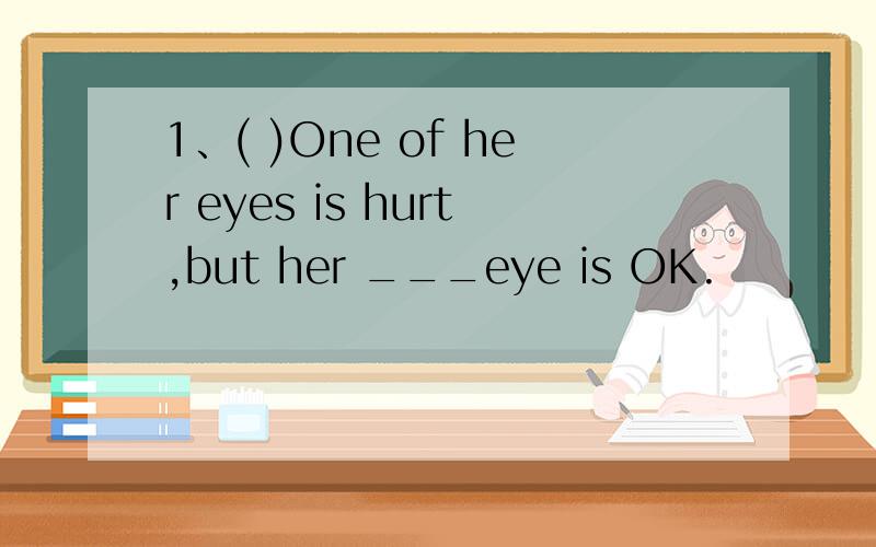 1、( )One of her eyes is hurt,but her ___eye is OK.