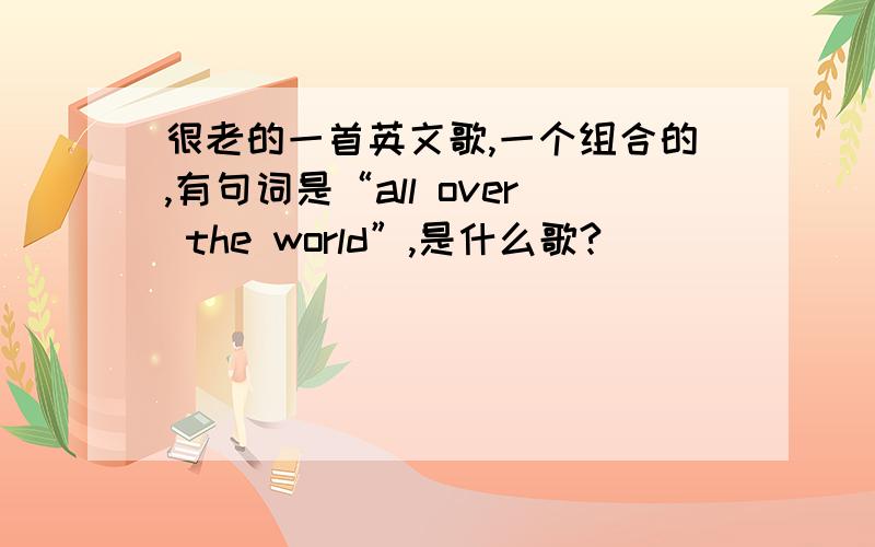 很老的一首英文歌,一个组合的,有句词是“all over the world”,是什么歌?