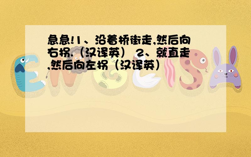 急急!1、沿着桥街走,然后向右拐.（汉译英） 2、就直走,然后向左拐（汉译英）