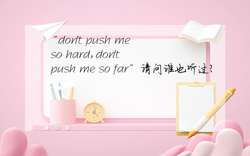 “don't push me so hard,don't push me so far”请问谁也听过?