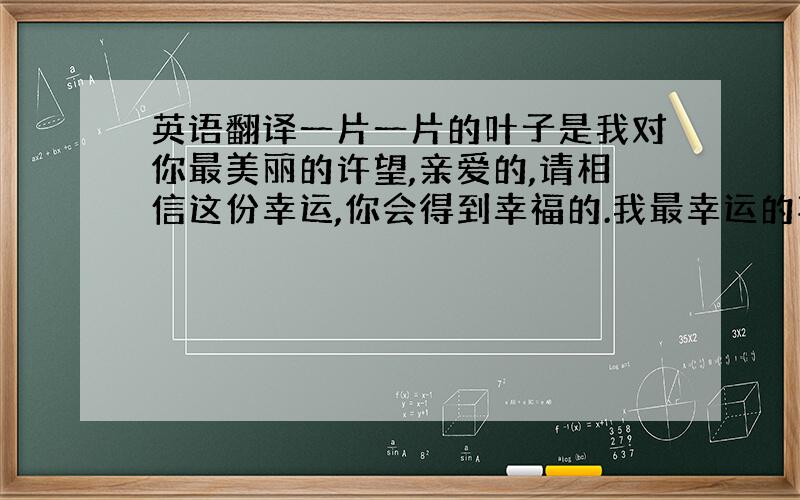 英语翻译一片一片的叶子是我对你最美丽的许望,亲爱的,请相信这份幸运,你会得到幸福的.我最幸运的事是认识你A piece