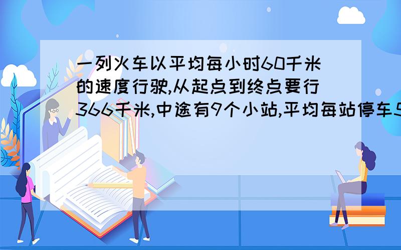 一列火车以平均每小时60千米的速度行驶,从起点到终点要行366千米,中途有9个小站,平均每站停车5.1分钟,火车从起点到