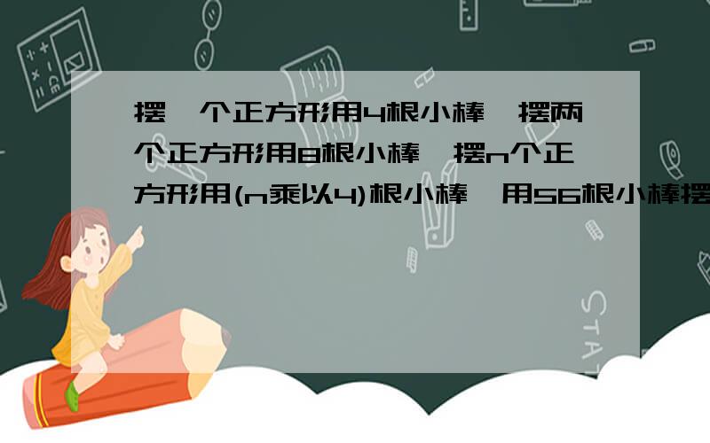 摆一个正方形用4根小棒,摆两个正方形用8根小棒,摆n个正方形用(n乘以4)根小棒,用56根小棒摆出x个正方形,列方程为(