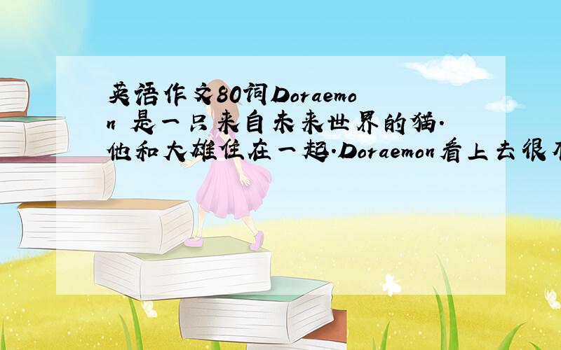 英语作文80词Doraemon 是一只来自未来世界的猫.他和大雄住在一起.Doraemon看上去很有趣：他的头部和背部是