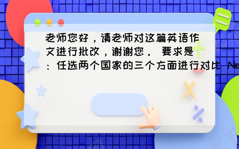 老师您好，请老师对这篇英语作文进行批改，谢谢您。 要求是：任选两个国家的三个方面进行对比 Now, most peopl