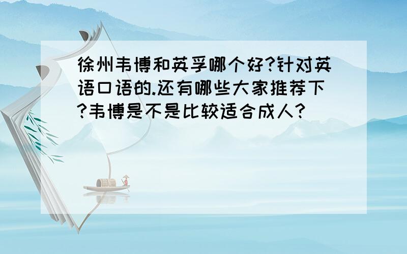 徐州韦博和英孚哪个好?针对英语口语的.还有哪些大家推荐下?韦博是不是比较适合成人?