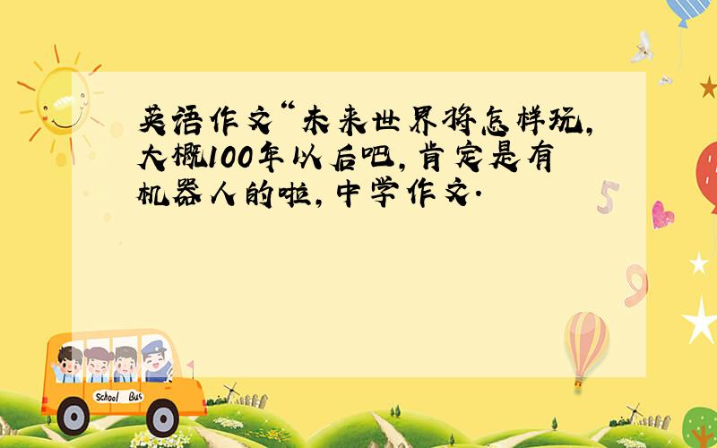 英语作文“未来世界将怎样玩,大概100年以后吧,肯定是有机器人的啦,中学作文.