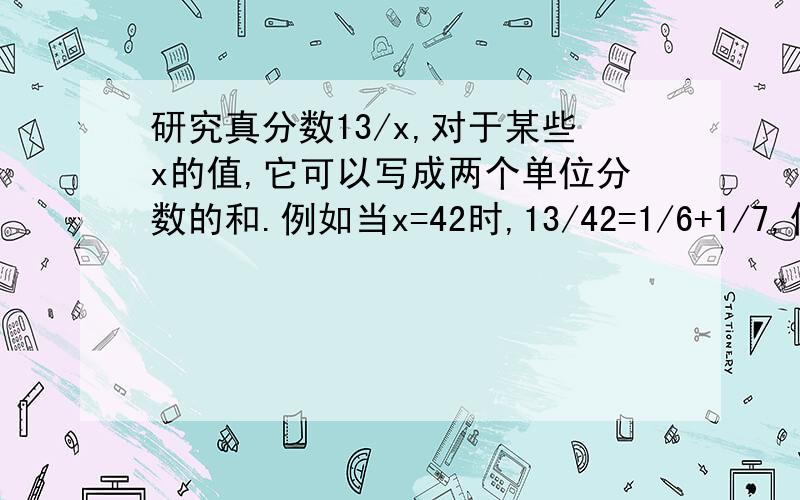 研究真分数13/x,对于某些x的值,它可以写成两个单位分数的和.例如当x=42时,13/42=1/6+1/7,你还能找出