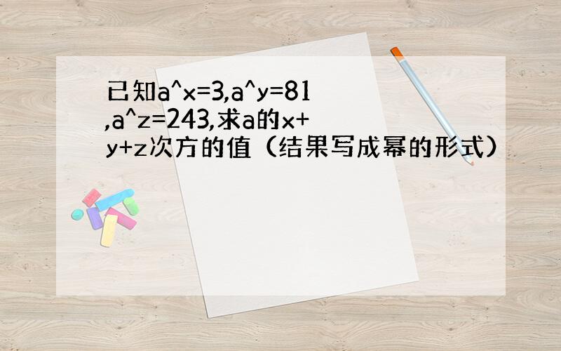 已知a^x=3,a^y=81,a^z=243,求a的x+y+z次方的值（结果写成幂的形式）