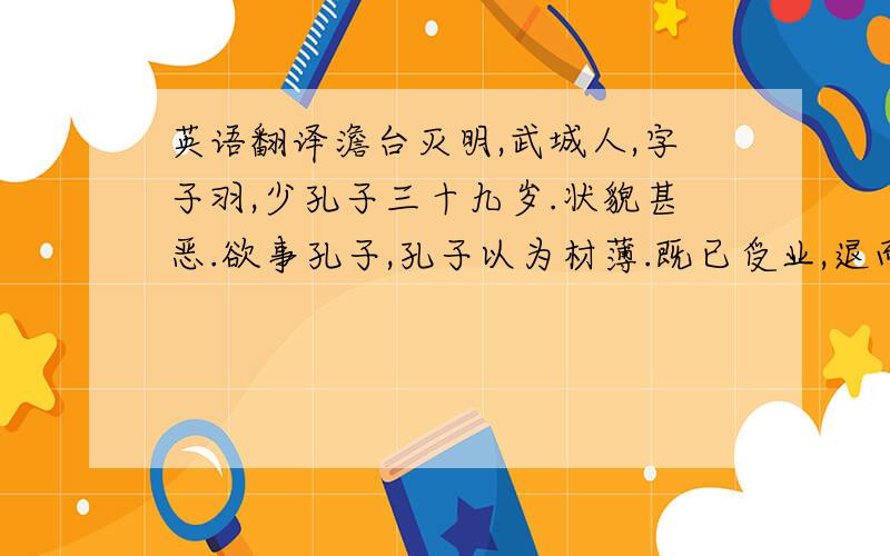 英语翻译澹台灭明,武城人,字子羽,少孔子三十九岁.状貌甚恶.欲事孔子,孔子以为材薄.既已受业,退而修行,行不由径,非公事