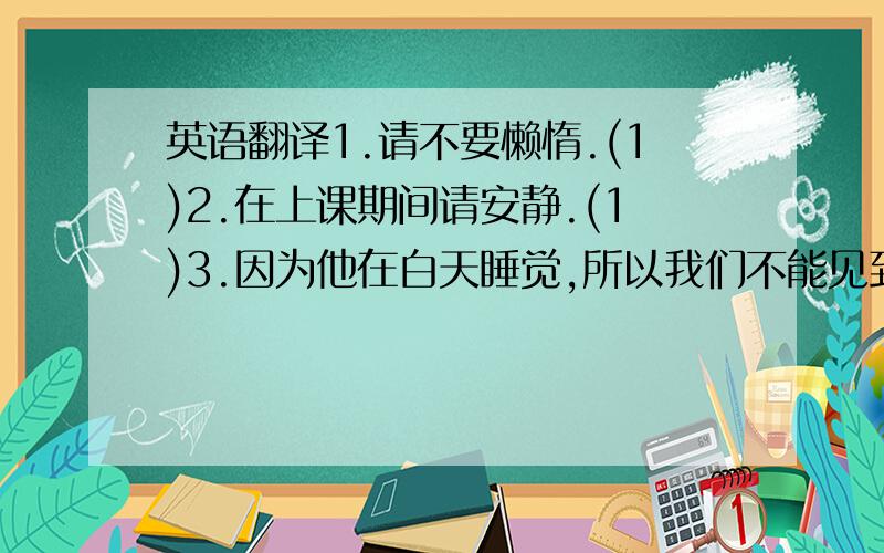 英语翻译1.请不要懒惰.(1)2.在上课期间请安静.(1)3.因为他在白天睡觉,所以我们不能见到他.(1) (2)