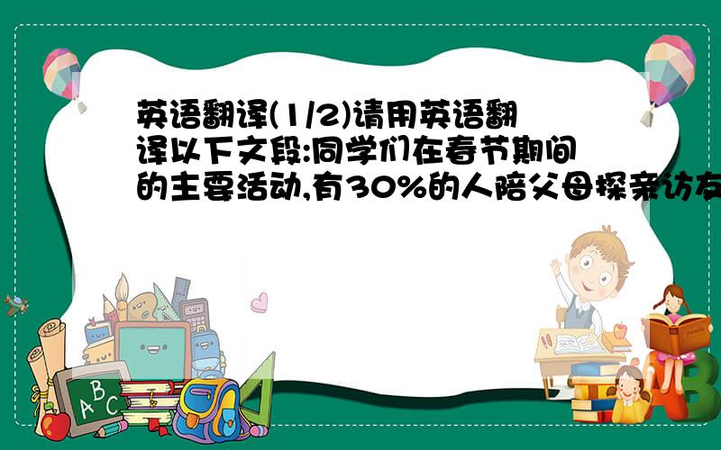 英语翻译(1/2)请用英语翻译以下文段:同学们在春节期间的主要活动,有30%的人陪父母探亲访友,有45%的人是在家做功课