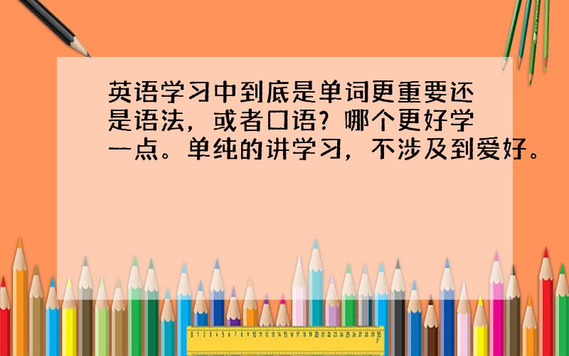 英语学习中到底是单词更重要还是语法，或者口语？哪个更好学一点。单纯的讲学习，不涉及到爱好。