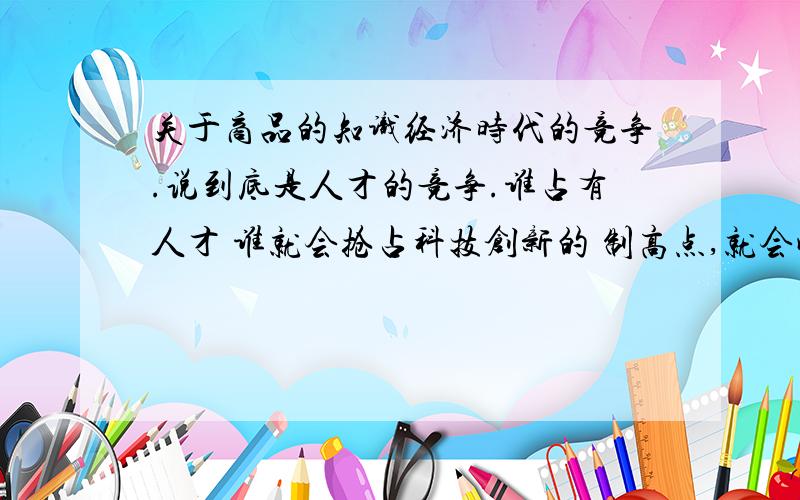 关于商品的知识经济时代的竞争.说到底是人才的竞争.谁占有人才 谁就会抢占科技创新的 制高点,就会成为“通吃”的赢家,问题