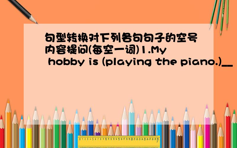 句型转换对下列各句句子的空号内容提问(每空一词)1.My hobby is (playing the piano.)__