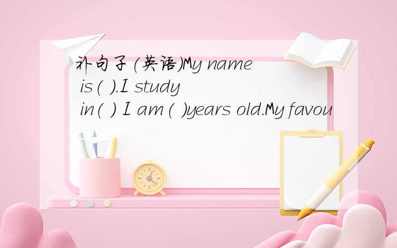 补句子(英语)My name is( ).I study in( ) I am( )years old.My favou