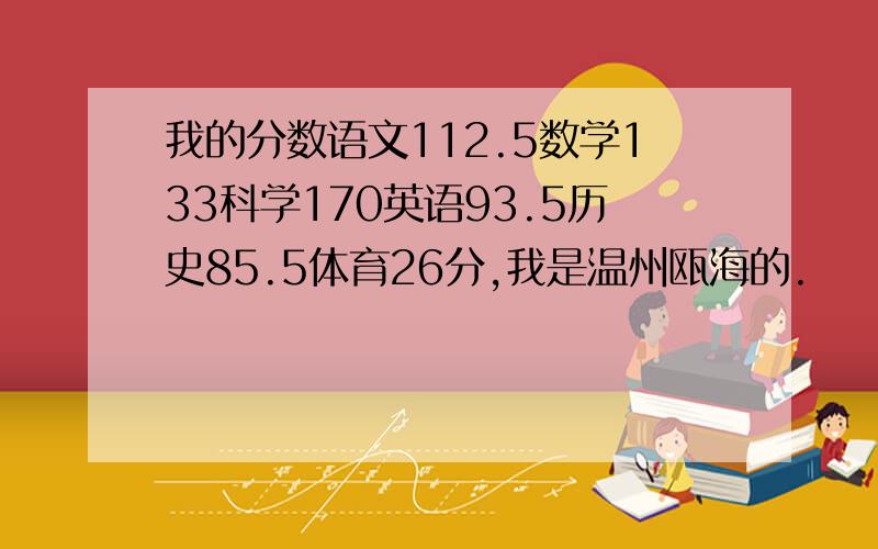 我的分数语文112.5数学133科学170英语93.5历史85.5体育26分,我是温州瓯海的.