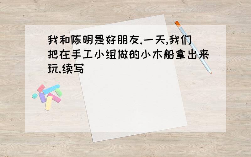 我和陈明是好朋友.一天,我们把在手工小组做的小木船拿出来玩.续写