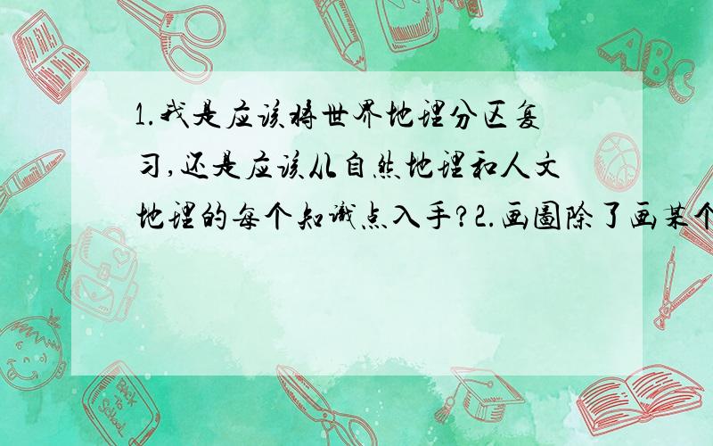 1.我是应该将世界地理分区复习,还是应该从自然地理和人文地理的每个知识点入手?2.画图除了画某个地区的轮廓以及里面的各个