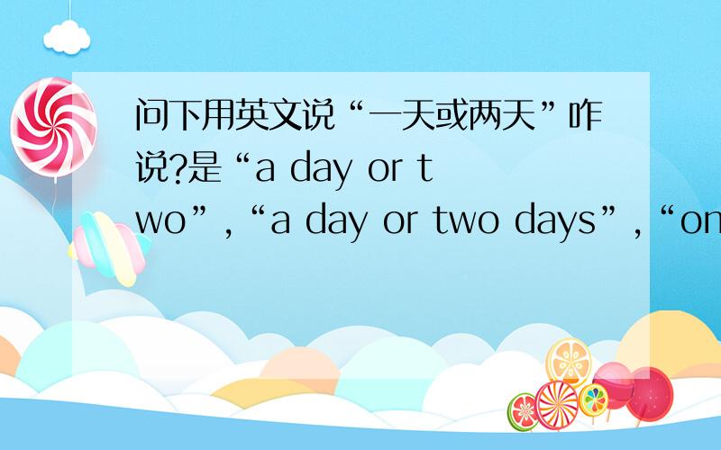 问下用英文说“一天或两天”咋说?是“a day or two”,“a day or two days”,“one day